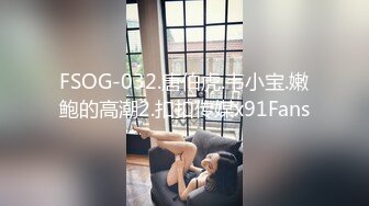 FSOG-032.唐伯虎.韦小宝.嫩鲍的高潮2.扣扣传媒x91Fans