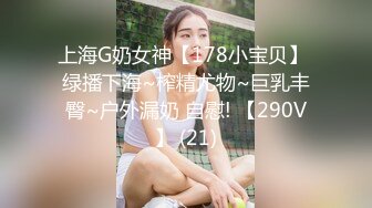 上海G奶女神【178小宝贝】 绿播下海~榨精尤物~巨乳丰臀~户外漏奶 自慰! 【290V】 (21)