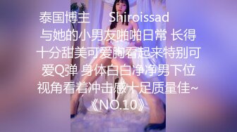 泰国博主❤️Shiroissad❤️✌与她的小男友啪啪日常 长得十分甜美可爱胸看起来特别可爱Q弹 身体白白净净男下位视角看着冲击感十足质量佳~《NO.10》