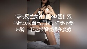 清纯反差女神〖Cola酱〗双马尾cola酱已上线，你要不要来骑一下这部解锁很多姿势