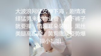 大波浪网红女神下海，剧情演绎猛男来收物业费，拔下裤子就要操，情趣耳朵装扮，黑丝美腿高跟鞋，黄狗撒尿姿势爆操小姐姐