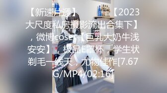 【新速片遞】   ♈♈♈ 【2023大尺度私房摄影流出合集下】，微博coser【巨乳大奶牛浅安安】，极品E罩杯，学生状剃毛一线天，尤物佳作[7.67G/MP4/02:16]