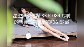 星空無限傳媒 XKTC084 應聘的新員工兼職是約啪女郎 涵涵