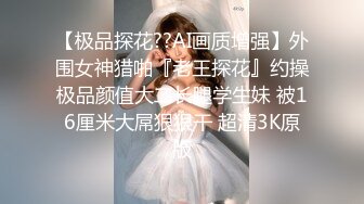 【极品探花??AI画质增强】外围女神猎啪『老王探花』约操极品颜值大二长腿学生妹 被16厘米大屌狠狠干 超清3K原版