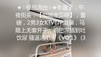 ★☆极品流出☆★牛逼了，午夜街头，【呦呦宝贝呀】，重磅，2男3女KTV群P混操，马路上无套开干，鸡巴深插到吐 饮尿 骚逼通电！《VO.1》 (3)