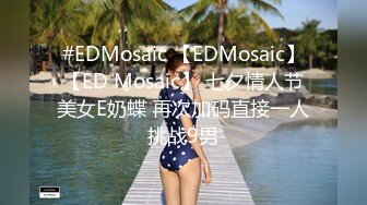 #EDMosaic 【EDMosaic】【ED Mosaic】 七夕情人节美女E奶蝶 再次加码直接一人挑战9男