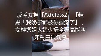 反差女神「Adeless2」「輕點！我奶子都被你捏疼了」，女神禦姐大奶少婦全程高能叫床對白很勁爆