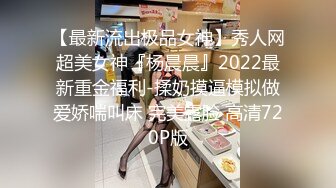 【最新流出极品女神】秀人网超美女神『杨晨晨』2022最新重金福利-揉奶摸逼模拟做爱娇喘叫床 完美露脸 高清720P版