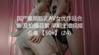 国产童颜巨乳AV女优作品合集 及拍摄花絮 早期主播视频合集 【50v】 (24)