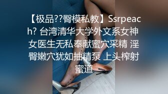 【极品??臀模私教】Ssrpeach? 台湾清华大学外文系女神 女医生无私奉献蜜穴采精 淫臀嫩穴犹如抽精泵 上头榨射蜜道