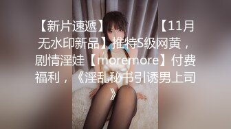 【新片速遞】   ⚫️⚫️【11月无水印新品】推特S级网黄，剧情淫娃【moremore】付费福利，《淫乱秘书引诱男上司》