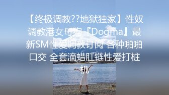 【终极调教??地狱独家】性奴调教港女母狗『Dogma』最新SM性爱调教订阅 各种啪啪口交 全套滴蜡肛链性爱打桩机