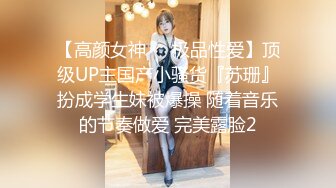 【高颜女神❤️极品性爱】顶级UP主国产小骚货『苏珊』扮成学生妹被爆操 随着音乐的节奏做爱 完美露脸2