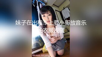 妹子在出租车上要小哥放音乐脱衣服发骚