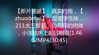 【新片速遞】   真实约炮，【zhuodetwi】，反差学生妹，211大三校花，白花花的肉体，小淫娃床上刮目相看[1.46G/MP4/30:45]