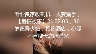 专业良家收割机，人妻猎手，【爱情故事】21.02.03，36岁离异少妇，相约酒店，心照不宣聊天之间脱光