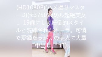 (HD1080P)(ハメ撮りマスターD)(fc3750179)ル超絶美女。19歳にして圧倒的スタイルと洗練されたオーラ。可憐で愛嬌たっぷりの美人に大量中出し。  (3)