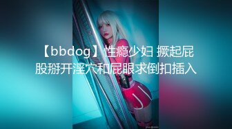 【bbdog】性瘾少妇 撅起屁股掰开淫穴和屁眼求倒扣插入