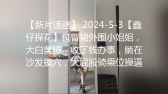 【新片速遞】 2024-5-3【鑫仔探花】包臀裙外围小姐姐，大白美腿，收了钱办事，躺在沙发摸穴，大屁股骑乘位操逼