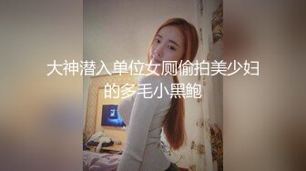 大神潜入单位女厕偷拍美少妇的多毛小黑鲍