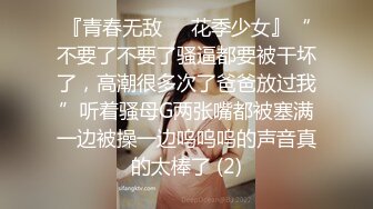 『青春无敌❤️花季少女』“不要了不要了骚逼都要被干坏了，高潮很多次了爸爸放过我”听着骚母G两张嘴都被塞满一边被操一边呜呜呜的声音真的太棒了 (2)