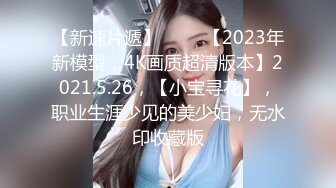 【新速片遞】 ⭐⭐⭐【2023年新模型，4K画质超清版本】2021.5.26，【小宝寻花】，职业生涯少见的美少妇，无水印收藏版