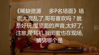 《稀缺资源❤️多P名场面》场面太混乱了,哥哥喜欢吗？就是好玩,屋里面的声音,太好了,注意,带耳机,我闺蜜也在现场,猜猜哪个是