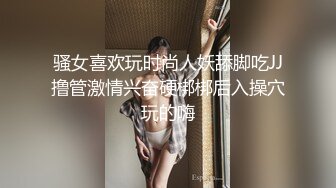 骚女喜欢玩时尚人妖舔脚吃JJ撸管激情兴奋硬梆梆后入操穴玩的嗨