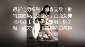 最新宅男福利！青春无敌！推特露脸极品女菩萨，百变女神福利姬【nainai】定制，桃子臀一线天馒头逼裸舞摇奶各种挑逗 (16)