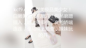 kcf9.com-甜美极品美少女！白嫩美乳无毛肥穴！假吊磨蹭插入，地上骑乘位，爽的娇喘连连，坐马桶上抽查，妹妹玩的开