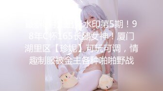 最新8月流出无水印第5期！98年C杯165长腿女神！厦门湖里区【珍妮】可玩可调，情趣制服被金主各种啪啪野战