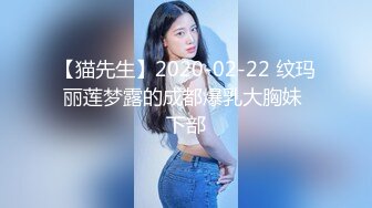 【猫先生】2020-02-22 纹玛丽莲梦露的成都爆乳大胸妹 下部