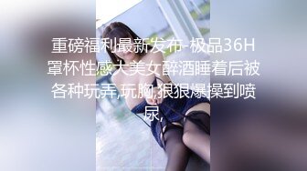 重磅福利最新发布-极品36H罩杯性感大美女醉酒睡着后被各种玩弄,玩胸,狠狠爆操到喷尿,