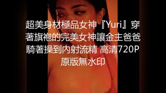 超美身材極品女神『Yuri』穿著旗袍的完美女神讓金主爸爸騎著操到內射流精 高清720P原版無水印