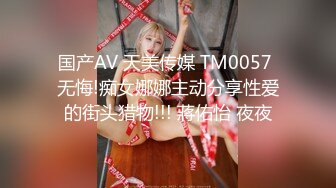 国产AV 天美传媒 TM0057 无悔!痴女娜娜主动分享性爱的街头猎物!!! 蔣佑怡 夜夜