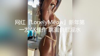 网红『LonelyMeow』新年第一发4K佳作 跳蛋自慰淫水