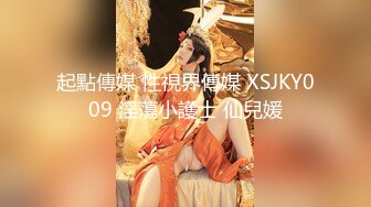 起點傳媒 性視界傳媒 XSJKY009 淫蕩小護士 仙兒媛