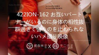 422ION-162 お互いパートナーがいるのに身体の相性抜群過ぎて会うのを止められないハメ撮り映像