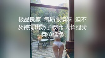 极品良家  气质眼镜妹  迫不及待掏出奶子吸吮 大长腿骑乘位猛操