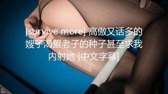 [survive more] 高傲又话多的嫂子渴望老子的种子甚至求我内射她 [中文字幕]