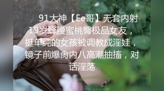 ❤️91大神【Ee哥】无套内射19岁蜂腰蜜桃臀极品女友，挺单纯的女孩被调教成淫娃，镜子前爆肏内八高潮抽搐，对话淫荡