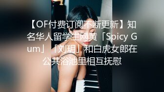 【OF付费订阅不断更新】知名华人留学生网黄「Spicy Gum」「刘玥」和白虎女郎在公共浴池里相互抚慰