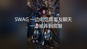 SWAG 一边电话跟男友聊天，一边被弄到高潮