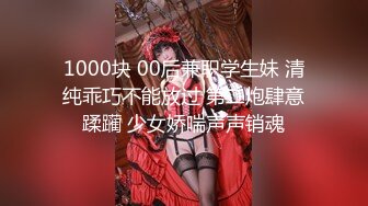 1000块 00后兼职学生妹 清纯乖巧不能放过 第二炮肆意蹂躏 少女娇喘声声销魂