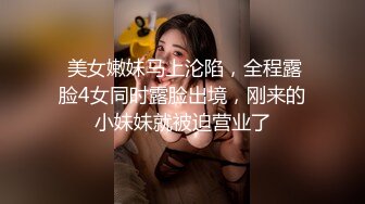  美女嫩妹马上沦陷，全程露脸4女同时露脸出境，刚来的小妹妹就被迫营业了