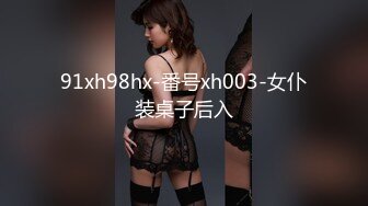 91xh98hx-番号xh003-女仆装桌子后入