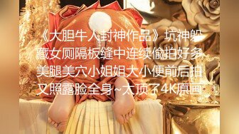 《大胆牛人封神作品》坑神躲藏女厕隔板缝中连续偸拍好多美腿美穴小姐姐大小便前后拍又照露脸全身~太顶了4K原画