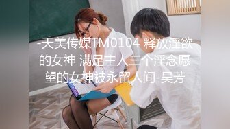 -天美传媒TM0104 释放淫欲的女神 满足主人三个淫念愿望的女神被永留人间-吴芳