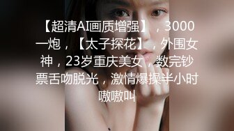 【超清AI画质增强】，3000一炮，【太子探花】，外围女神，23岁重庆美女，数完钞票舌吻脱光，激情爆操半小时嗷嗷叫