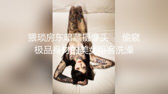 猥琐房东暗藏摄像头❤️偷窥极品身材的美女租客洗澡